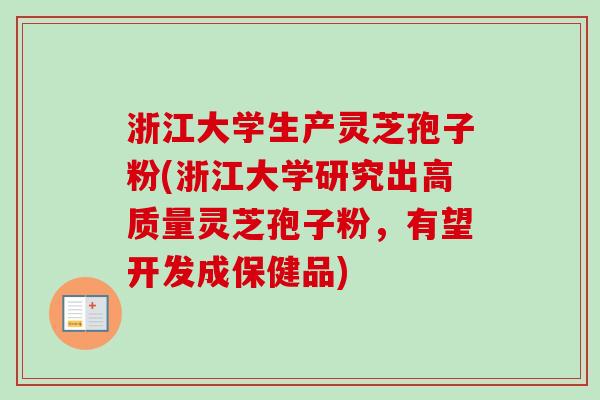 浙江大学生产灵芝孢子粉(浙江大学研究出高质量灵芝孢子粉,有望开发成保健品) 浙江大学生产灵芝孢子粉(浙江大学研究出高质量灵芝孢子粉,有望开发成保健品)