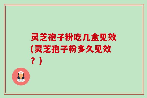 灵芝孢子粉吃几盒见效(灵芝孢子粉多久见效?) 灵芝孢子粉吃几盒见效(灵芝孢子粉多久见效?)