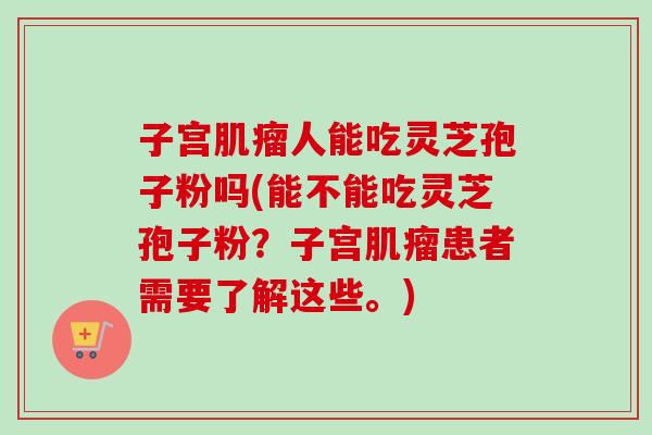 子宫人能吃灵芝孢子粉吗(能不能吃灵芝孢子粉?子宫患者需要了解这些。) 子宫人能吃灵芝孢子粉吗(能不能吃灵芝孢子粉?子宫患者需要了解这些。)