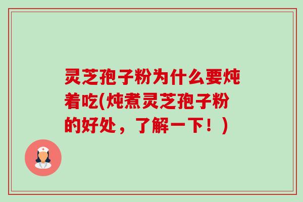 灵芝孢子粉为什么要炖着吃(炖煮灵芝孢子粉的好处,了解一下!) 灵芝孢子粉为什么要炖着吃(炖煮灵芝孢子粉的好处,了解一下!)