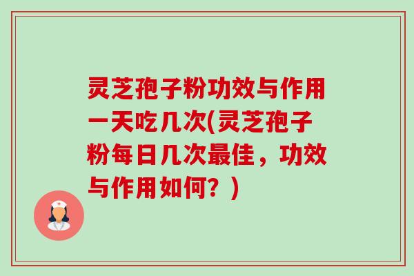灵芝孢子粉功效与作用一天吃几次(灵芝孢子粉每日几次佳,功效与作用如何?) 灵芝孢子粉功效与作用一天吃几次(灵芝孢子粉每日几次佳,功效与作用如何?)