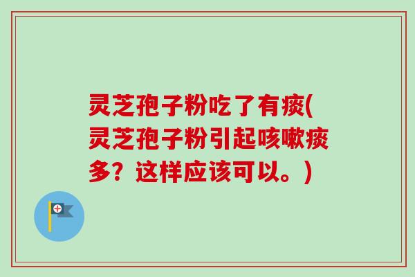灵芝孢子粉吃了有痰(灵芝孢子粉引起痰多?这样应该可以。) 灵芝孢子粉吃了有痰(灵芝孢子粉引起痰多?这样应该可以。)