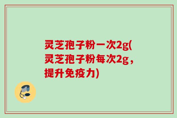 灵芝孢子粉一次2g(灵芝孢子粉每次2g,提升免疫力) 灵芝孢子粉一次2g(灵芝孢子粉每次2g,提升免疫力)