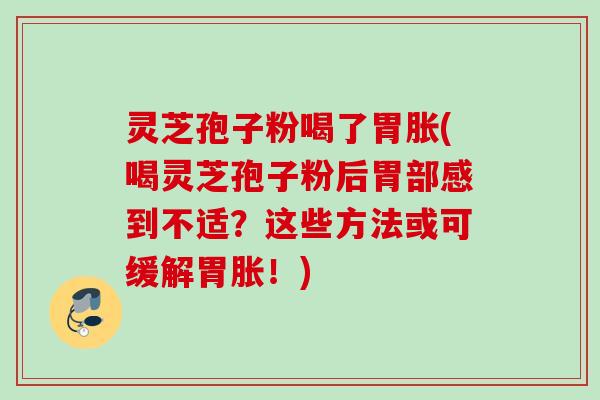 灵芝孢子粉喝了胃胀(喝灵芝孢子粉后胃部感到不适?这些方法或可缓解胃胀!) 灵芝孢子粉喝了胃胀(喝灵芝孢子粉后胃部感到不适?这些方法或可缓解胃胀!)