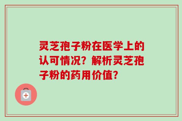灵芝孢子粉在医学上的认可情况?解析灵芝孢子粉的药用价值? 灵芝孢子粉在医学上的认可情况?解析灵芝孢子粉的药用价值?