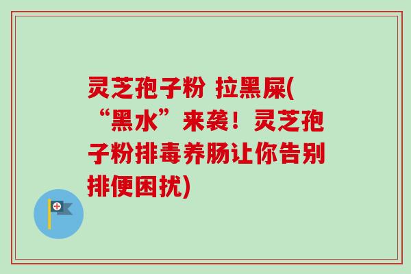 灵芝孢子粉 拉黑屎(“黑水”来袭!灵芝孢子粉养肠让你告别排便困扰) 灵芝孢子粉 拉黑屎(“黑水”来袭!灵芝孢子粉养肠让你告别排便困扰)