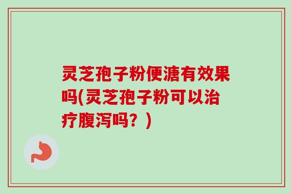 灵芝孢子粉便溏有效果吗(灵芝孢子粉可以吗?) 灵芝孢子粉便溏有效果吗(灵芝孢子粉可以吗?)