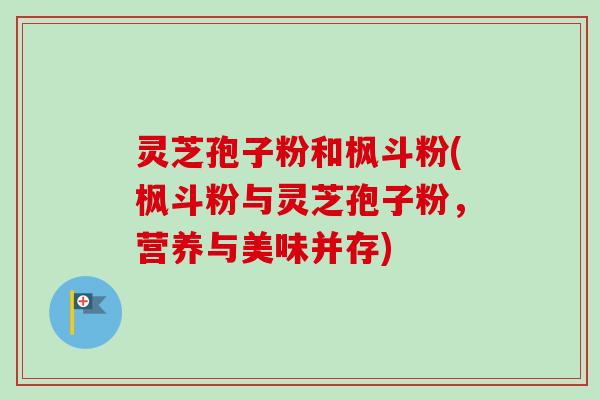 灵芝孢子粉和枫斗粉(枫斗粉与灵芝孢子粉，营养与美味并存)