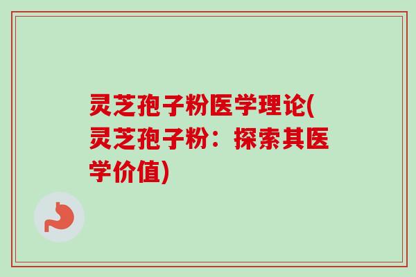 灵芝孢子粉医学理论(灵芝孢子粉:探索其医学价值) 灵芝孢子粉医学理论(灵芝孢子粉:探索其医学价值)