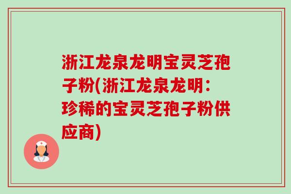 浙江龙泉龙明宝灵芝孢子粉(浙江龙泉龙明:珍稀的宝灵芝孢子粉供应商) 浙江龙泉龙明宝灵芝孢子粉(浙江龙泉龙明:珍稀的宝灵芝孢子粉供应商)