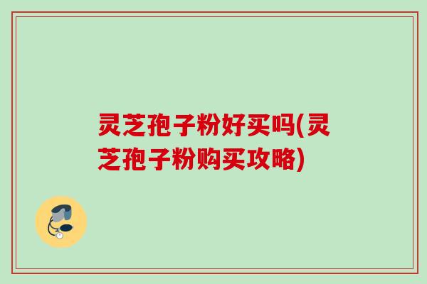 灵芝孢子粉好买吗(灵芝孢子粉购买攻略)