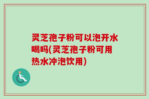 灵芝孢子粉可以泡开水喝吗(灵芝孢子粉可用热水冲泡饮用) 灵芝孢子粉可以泡开水喝吗(灵芝孢子粉可用热水冲泡饮用)