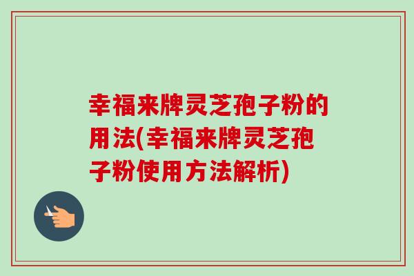 幸福来牌灵芝孢子粉的用法(幸福来牌灵芝孢子粉使用方法解析) 幸福来牌灵芝孢子粉的用法(幸福来牌灵芝孢子粉使用方法解析)