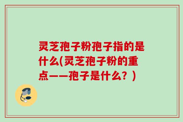 灵芝孢子粉孢子指的是什么(灵芝孢子粉的重点——孢子是什么？)