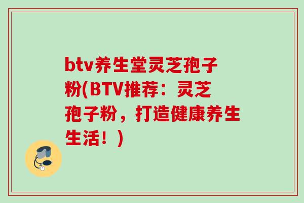 btv养生堂灵芝孢子粉(BTV推荐:灵芝孢子粉,打造健康养生生活!) btv养生堂灵芝孢子粉(BTV推荐:灵芝孢子粉,打造健康养生生活!)