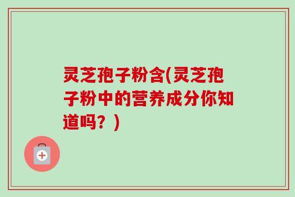 灵芝孢子粉含(灵芝孢子粉中的营养成分你知道吗?) 灵芝孢子粉含(灵芝孢子粉中的营养成分你知道吗?)