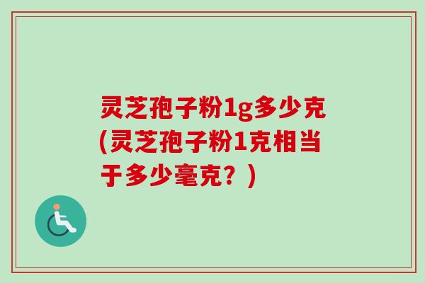 灵芝孢子粉1g多少克(灵芝孢子粉1克相当于多少毫克?) 灵芝孢子粉1g多少克(灵芝孢子粉1克相当于多少毫克?)
