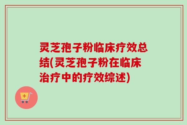 灵芝孢子粉临床疗效总结(灵芝孢子粉在临床中的疗效综述)