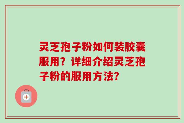 灵芝孢子粉如何装胶囊服用?详细介绍灵芝孢子粉的服用方法? 灵芝孢子粉如何装胶囊服用?详细介绍灵芝孢子粉的服用方法?