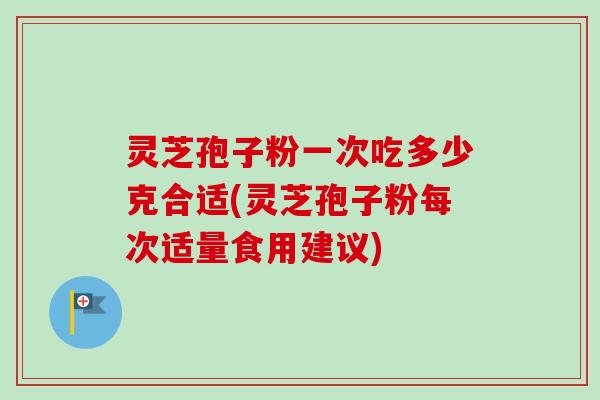 灵芝孢子粉一次吃多少克合适(灵芝孢子粉每次适量食用建议) 灵芝孢子粉一次吃多少克合适(灵芝孢子粉每次适量食用建议)