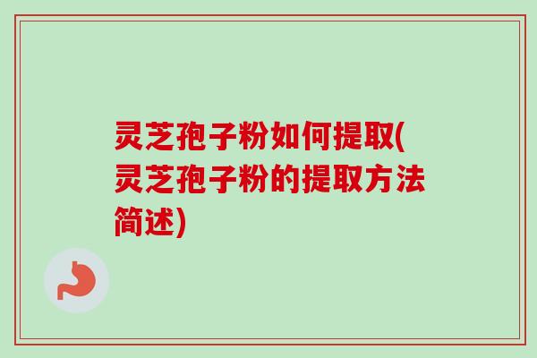 灵芝孢子粉如何提取(灵芝孢子粉的提取方法简述) 灵芝孢子粉如何提取(灵芝孢子粉的提取方法简述)