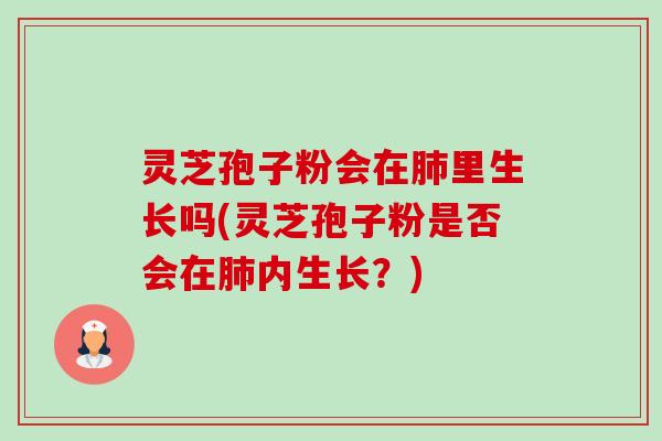 灵芝孢子粉会在里生长吗(灵芝孢子粉是否会在内生长?) 灵芝孢子粉会在里生长吗(灵芝孢子粉是否会在内生长?)