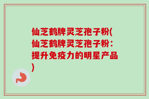 仙芝鹤牌灵芝孢子粉(仙芝鹤牌灵芝孢子粉：提升免疫力的明星产品)