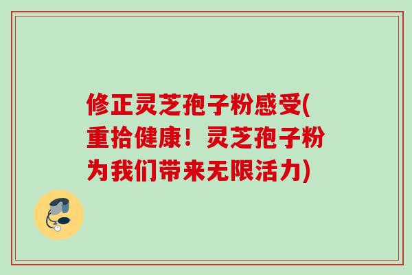 修正灵芝孢子粉感受(重拾健康！灵芝孢子粉为我们带来无限活力)