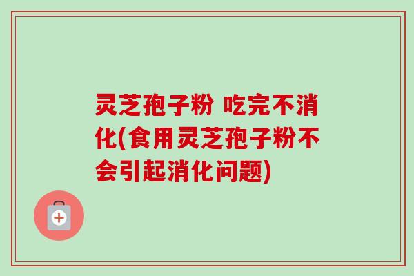 灵芝孢子粉 吃完不消化(食用灵芝孢子粉不会引起消化问题)