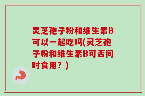 灵芝孢子粉和维生素B可以一起吃吗(灵芝孢子粉和维生素B可否同时食用?) 灵芝孢子粉和维生素B可以一起吃吗(灵芝孢子粉和维生素B可否同时食用?)