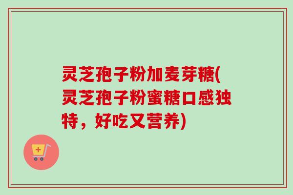灵芝孢子粉加麦芽糖(灵芝孢子粉蜜糖口感独特,好吃又营养) 灵芝孢子粉加麦芽糖(灵芝孢子粉蜜糖口感独特,好吃又营养)