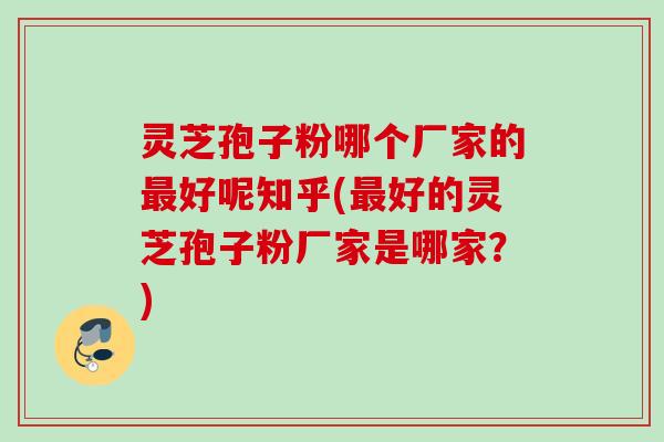 灵芝孢子粉哪个厂家的好呢知乎(好的灵芝孢子粉厂家是哪家？)