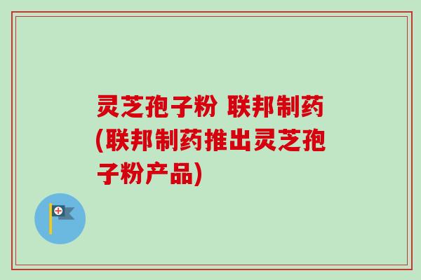 灵芝孢子粉 联邦制药(联邦制药推出灵芝孢子粉产品) 灵芝孢子粉 联邦制药(联邦制药推出灵芝孢子粉产品)
