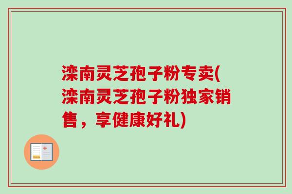滦南灵芝孢子粉专卖(滦南灵芝孢子粉独家销售,享健康好礼) 滦南灵芝孢子粉专卖(滦南灵芝孢子粉独家销售,享健康好礼)