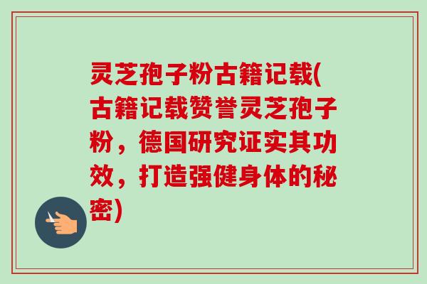 灵芝孢子粉古籍记载(古籍记载赞誉灵芝孢子粉,德国研究证实其功效,打造强健身体的秘密) 灵芝孢子粉古籍记载(古籍记载赞誉灵芝孢子粉,德国研究证实其功效,打造强健身体的秘密)