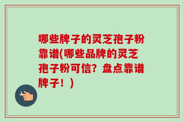 哪些牌子的灵芝孢子粉靠谱(哪些品牌的灵芝孢子粉可信?盘点靠谱牌子!) 哪些牌子的灵芝孢子粉靠谱(哪些品牌的灵芝孢子粉可信?盘点靠谱牌子!)