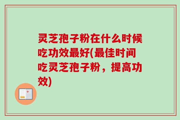 灵芝孢子粉在什么时候吃功效好(佳时间吃灵芝孢子粉,提高功效) 灵芝孢子粉在什么时候吃功效好(佳时间吃灵芝孢子粉,提高功效)