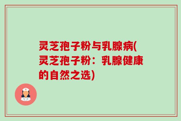 灵芝孢子粉与乳腺(灵芝孢子粉：乳腺健康的自然之选)