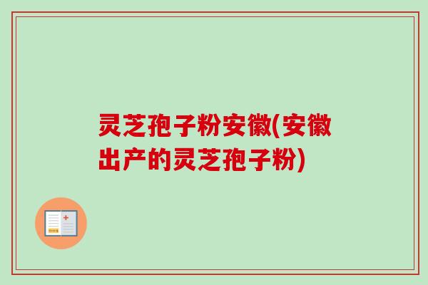 灵芝孢子粉安徽(安徽出产的灵芝孢子粉)