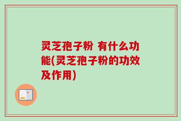 灵芝孢子粉 有什么功能(灵芝孢子粉的功效及作用) 灵芝孢子粉 有什么功能(灵芝孢子粉的功效及作用)