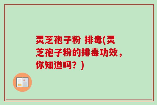 灵芝孢子粉 (灵芝孢子粉的功效,你知道吗?) 灵芝孢子粉 (灵芝孢子粉的功效,你知道吗?)