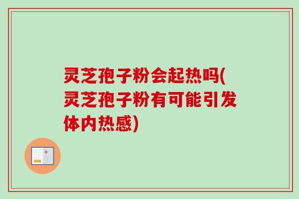 灵芝孢子粉会起热吗(灵芝孢子粉有可能引发体内热感) 灵芝孢子粉会起热吗(灵芝孢子粉有可能引发体内热感)