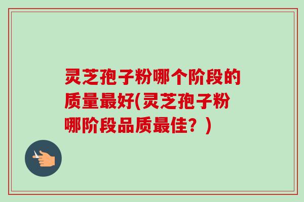 灵芝孢子粉哪个阶段的质量好(灵芝孢子粉哪阶段品质佳?) 灵芝孢子粉哪个阶段的质量好(灵芝孢子粉哪阶段品质佳?)