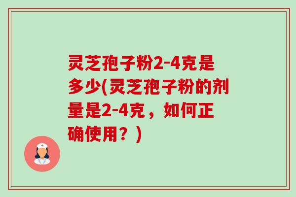 灵芝孢子粉2-4克是多少(灵芝孢子粉的剂量是2-4克,如何正确使用?) 灵芝孢子粉2-4克是多少(灵芝孢子粉的剂量是2-4克,如何正确使用?)