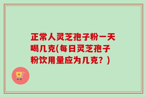 正常人灵芝孢子粉一天喝几克(每日灵芝孢子粉饮用量应为几克?) 正常人灵芝孢子粉一天喝几克(每日灵芝孢子粉饮用量应为几克?)