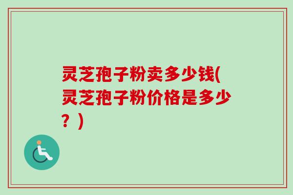 灵芝孢子粉卖多少钱(灵芝孢子粉价格是多少?) 灵芝孢子粉卖多少钱(灵芝孢子粉价格是多少?)