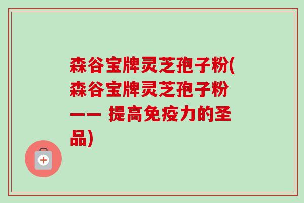 森谷宝牌灵芝孢子粉(森谷宝牌灵芝孢子粉 —— 提高免疫力的圣品) 森谷宝牌灵芝孢子粉(森谷宝牌灵芝孢子粉 —— 提高免疫力的圣品)