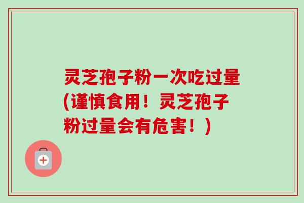 灵芝孢子粉一次吃过量(谨慎食用!灵芝孢子粉过量会有危害!) 灵芝孢子粉一次吃过量(谨慎食用!灵芝孢子粉过量会有危害!)