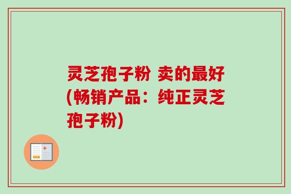 灵芝孢子粉 卖的好(畅销产品：纯正灵芝孢子粉)