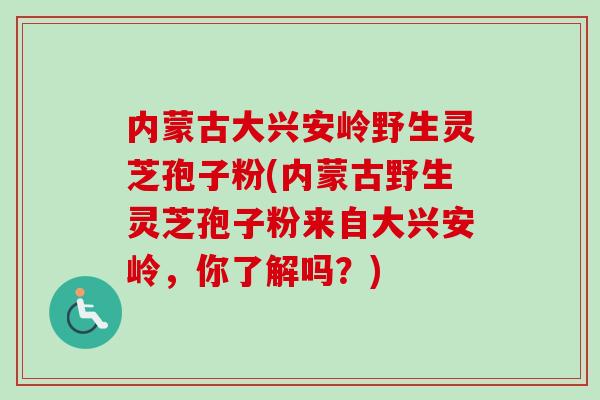 内蒙古大兴安岭野生灵芝孢子粉(内蒙古野生灵芝孢子粉来自大兴安岭，你了解吗？)